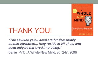 THANK YOU!
“The abilities you’ll need are fundamentally
human attributes…They reside in all of us, and
need only be nurtured into being.”
Daniel Pink , A Whole New Mind, pg. 247, 2006
 