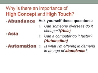 Why is there an Importance of
High Concept and High Touch?
Ask yourself these questions:
1. Can someone overseas do it
cheaper?(Asia)
2. Can a computer do it faster?
(Automation)
3. Is what I’m offering in demand
in an age of abundance?
 