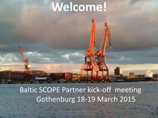 Welcome!
18th of March 2015
Baltic SCOPE Partner kick-off meeting
Gothenburg 18-19 March 2015
Baltic SCOPE Partner kick-off meeting
Gothenburg 18-19 March 2015
 