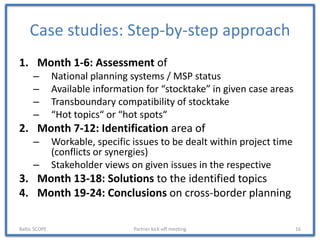 Case studies: Step-by-step approach
1. Month 1-6: Assessment of
– National planning systems / MSP status
– Available infor...