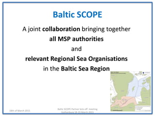 Baltic SCOPE
A joint collaboration bringing together
all MSP authorities
and
relevant Regional Sea Organisations
in the Ba...