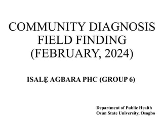 COMMUNITY DIAGNOSIS
FIELD FINDING
(FEBRUARY, 2024)
ISALẸ AGBARA PHC (GROUP 6)
Department of Public Health
Osun State University, Osogbo
 