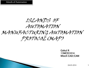 04-05-2014 1
ISLANDS OF
AUTOMATION
MANUFACTURING AUTOMATION
PROTOCOL(MAP)
Islands of Automation
Gokul R
13MCD1014
Mtech CAD/CAM
 