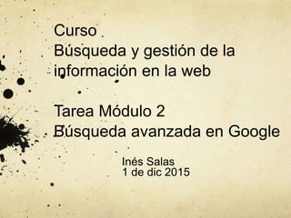 Curso
Búsqueda y gestión de la
información en la web
Tarea Módulo 2
Búsqueda avanzada en Google
Inés Salas
1 de dic 2015
 