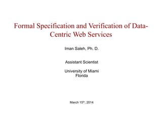 Formal Specification and Verification of Data-
Centric Web Services
Iman Saleh, Ph. D.
Assistant Scientist
University of Miami
Florida
March 15th, 2014
 