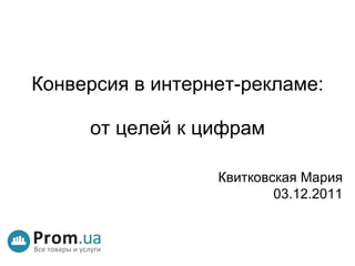 Конверсия в интернет-рекламе:  от целей к цифрам Квитковская Мария 03 . 12 .2011 