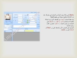 ‫مالحظة‬:‫ع‬ ‫مخزنك‬ ‫فى‬ ‫الصنف‬ ‫من‬ ‫كمية‬ ‫وجود‬ ‫حالة‬ ‫فى‬‫ند‬
‫فى‬ ‫تسجيله‬ ‫تستطيع‬ ‫النشاط‬ ‫بدء‬‫البداية‬ ‫رصيد‬
،‫الصنف‬ ‫حفظ‬ ‫بعد‬‫أبحث‬‫عن‬‫الصنف‬‫اض‬ ‫تريد‬ ‫الذي‬‫افة‬
‫باستخدام‬ ‫له‬ ‫الكمية‬‫االسم‬‫الكود‬ ‫أو‬-->‫أضغط‬‫على‬
‫البحث‬ ‫جدول‬ ‫من‬ ‫الصنف‬-->‫أختار‬‫أكتب‬ ،‫المخزن‬
‫البداية‬ ‫رصيد‬
‫زر‬ ‫على‬ ‫وأضغط‬ ‫األن‬ ‫المخزن‬ ‫فى‬ ‫الموجود‬‫أضافة‬‫ثم‬
‫أضغط‬‫زر‬ ‫على‬‫تحديث‬.
 