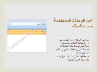 ‫المستخدمة‬ ‫الوحدات‬ ‫عمل‬
‫نشاطك‬ ‫حسب‬
‫قائمة‬ ‫من‬‫المخازن‬-->‫على‬ ‫أضغط‬
‫زر‬‫الوحدات‬‫جديدة‬ ‫وحدة‬ ‫إلنشاء‬
‫إدخل‬‫اسم‬‫الوحدة‬:‫مثال‬"‫قطعة‬"‫ثم‬
‫زر‬ ‫على‬ ‫أضغط‬‫حفظ‬.‫ت‬ ‫رسالة‬ ‫ستظهر‬‫م‬
‫بنجاح‬ ‫التسجيل‬
‫مالحظة‬:‫الوح‬ ‫تعديل‬ ‫أو‬ ‫حذف‬ ‫تستطيع‬‫دة‬
‫الجدول‬ ‫من‬ ‫أختيارها‬ ‫بعد‬
 
