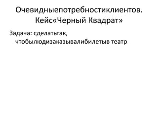 Очевидныепотребностиклиентов.
     Кейс«Черный Квадрат»
Задача: сделатьтак,
  чтобылюдизаказывалибилетыв театр
 