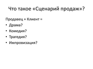 Что такое «Сценарий продаж»?
Продавец + Клиент =
• Драма?
• Комедия?
• Трагедия?
• Импровизация?
 