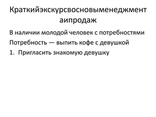 Краткийэкскурсвосновыменеджмент
            аипродаж
В наличии молодой человек с потребностями
Потребность — выпить кофе с девушкой
1. Пригласить знакомую девушку
 
