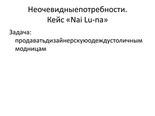 Неочевидныепотребности.
         Кейс «Nai Lu-na»
Задача:
  продаватьдизайнерскуюодеждустоличным
  модницам
 