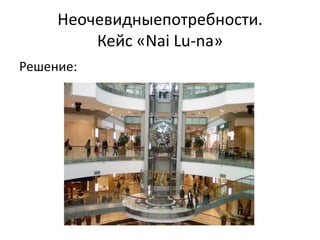 Неочевидныепотребности.
         Кейс «Nai Lu-na»
Решение:
 