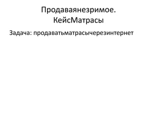 Продаваянезримое.
           КейсМатрасы
Задача: продаватьматрасычерезинтернет
 