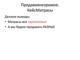 Продаваянезримое.
           КейсМатрасы
Делаем выводы:
• Матрасы все одинаковые
• А мы будем продавать РАЗНЫЕ
 