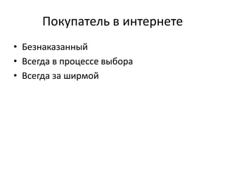 Покупатель в интернете
• Безнаказанный
• Всегда в процессе выбора
• Всегда за ширмой
 