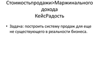 Стоимостьпродажи&;Маржинального
             дохода
          КейсРадость
• Задача: построить систему продаж для еще
  не существующего в реальности бизнеса.
 