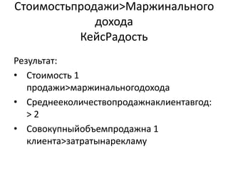 Стоимостьпродажи&;Маржинального
             дохода
          КейсРадость
Результат:
• Стоимость 1
   продажи>маржинальногодохода
• Среднееколичествопродажнаклиентавгод:
   >2
• Совокупныйобъемпродажна 1
   клиента>затратынарекламу
 