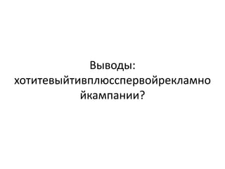 Выводы:
хотитевыйтивплюсспервойрекламно
           йкампании?
 