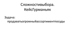 Сложностивыбора.
           КейсГурманьяк
Задача:
  продаватьогромныйассортиментпосуды
 