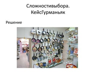 Сложностивыбора.
            КейсГурманьяк
Решение
 