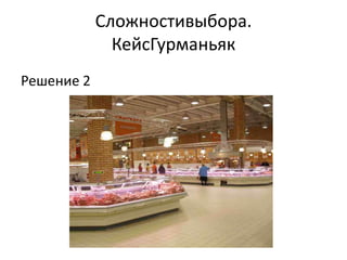 Сложностивыбора.
              КейсГурманьяк
Решение 2
 
