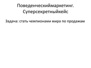 Поведенческиймаркетинг.
       Суперсекретныйкейс
Задача: стать чемпионами мира по продажам
 