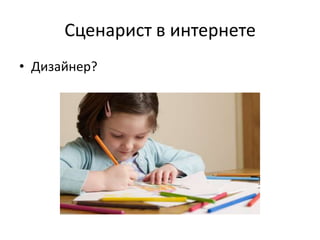 Сценарист в интернете
• Дизайнер?
 