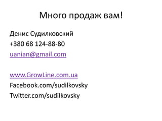 Много продаж вам!
Денис Судилковский
+380 68 124-88-80
uanian@gmail.com

www.GrowLine.com.ua
Facebook.com/sudilkovsky
Twitter.com/sudilkovsky
 
