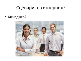 Сценарист в интернете
• Менеджер?
 