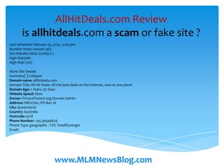 AllHitDeals.com Review
        is allhitdeals.com a scam or fake site ?
Last refreshed February 23, 2013, 12:04 pm
Number times viewed :963
Est Website Value :$208371.2
High RiskSafe
High Risk! (0%)

More Site Details
Summary[-] Collapse
Domain name: allhitdeals.com
Domain Title: All Hit Deals: All the best deals on the internet, now at one place!
Domain Age: 1 Years, 97 Days
Website Speed: Slow
Owner: PrivacyProtect.org Domain Admin
Address: ID#10760, PO Box 16
City: Queensland
Country: Australia
Postcode: 4218
Phone Number: +45.36946676
Phone Type: geographic : TDC TotallÃ¸sninger
Email:




                              www.MLMNewsBlog.com
 