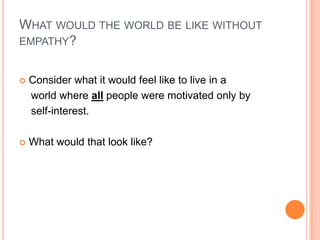WHAT WOULD THE WORLD BE LIKE WITHOUT
EMPATHY?


   Consider what it would feel like to live in a
    world where all people were motivated only by
    self-interest.

   What would that look like?
 