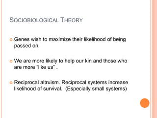 SOCIOBIOLOGICAL THEORY

   Genes wish to maximize their likelihood of being
    passed on.

   We are more likely to help our kin and those who
    are more “like us” .

   Reciprocal altruism. Reciprocal systems increase
    likelihood of survival. (Especially small systems)
 