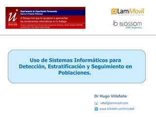 [email_address] Dr Hugo Villafañe www.linkedin.com/in/villaf Uso de Sistemas Informáticos para Detección, Estratificación y Seguimiento en Poblaciones.  