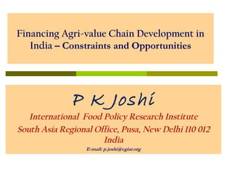 Financing Agri-value Chain Development in
India – Constraints and Opportunities

P K Joshi

International Food Policy Research Institute
South Asia Regional Office, Pusa, New Delhi 110 012
India
E-mail: p.joshi@cgiar.org

 
