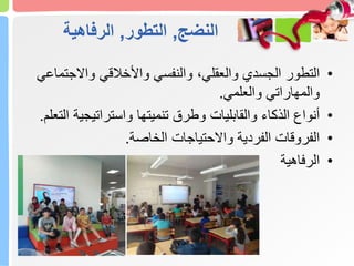 ‫النضج‬
,
‫التطور‬
,
‫الرفاهية‬
•
‫واالجت‬ ‫واألخالقي‬ ‫والنفسي‬ ،‫والعقلي‬ ‫الجسدي‬ ‫التطور‬
‫ماعي‬
‫والعلمي‬ ‫والمهاراتي‬
.
•
‫واستراتيجية‬ ‫تنميتها‬ ‫وطرق‬ ‫والقابليات‬ ‫الذكاء‬ ‫أنواع‬
‫التعلم‬
.
•
‫الخاصة‬ ‫واالحتياجات‬ ‫الفردية‬ ‫الفروقات‬
.
•
‫الرفاهية‬
 
