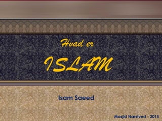 Hvad er
ISLAM
Isam Saeed
Masjid Næstved - 2015
 