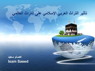 ‫العا‬ ‫التراث‬ ‫على‬ ‫اإلسالمي‬ ‫العربي‬ ‫التراث‬ ‫تأثير‬‫لمي‬
‫سعيد‬ ‫عصام‬
Isam Saeed
 
