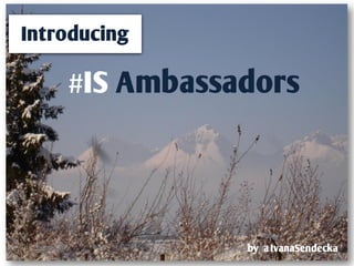 Introducing

    #IS Ambassadors




               by @IvanaSendecka
 