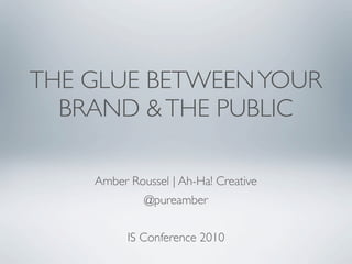 THE GLUE BETWEEN YOUR
  BRAND & THE PUBLIC

    Amber Roussel | Ah-Ha! Creative
             @pureamber


          IS Conference 2010
 
