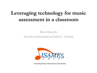 Leveraging technology for music
assessment in a classroom
Dan Massoth
American International School - Kuwait
 