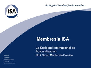 Standards
Certification
Education & Training
Publishing
Conferences & Exhibits
Membresía ISA
La Sociedad Internacional de
Automatización
2014 Society Membership Overview
 