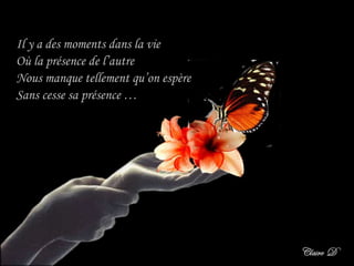 Il y a des moments dans la vie  Où la présence de l’autre  Nous manque tellement qu’on espère  Sans cesse sa présence … 