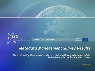EUROPEAN
                 JOINING UP GOVERNMENTS              COMMISSION




     Metadata Management Survey Results
Understanding the current state of affairs with regards to Metadata
                              Management in the EU Member States

                                                                  First draft
 