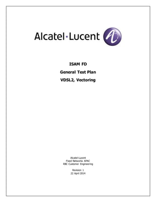 ISAM FD
General Test Plan
VDSL2, Vectoring
Alcatel-Lucent
Fixed Networks APAC
RBC Customer Engineering
Revision 1
22 April 2014
 