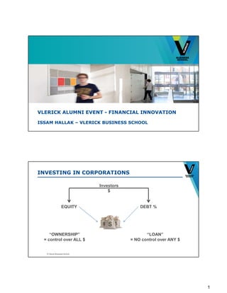 1
VLERICK ALUMNI EVENT - FINANCIAL INNOVATION
ISSAM HALLAK – VLERICK BUSINESS SCHOOL
© Vlerick Business School
Investors
$
DEBT %EQUITY
“OWNERSHIP”
= control over ALL $
“LOAN”
= NO control over ANY $
INVESTING IN CORPORATIONS
 