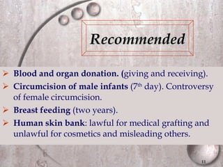 Blood and organ donation. ( giving and receiving). Circumcision of male infants   (7 th  day). Controversy of female circumcision. Breast feeding  (two years). Human skin bank : lawful for medical grafting and unlawful for cosmetics and misleading others. Recommended 