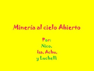 Minería al cielo Abierto
Por:
Nico,
Isa, Achu,
y Luchelli
 