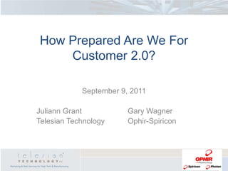 How Prepared Are We ForCustomer 2.0? September 9, 2011 Juliann Grant					Gary Wagner Telesian Technology			Ophir-Spiricon 