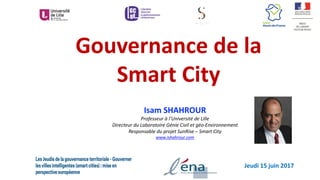 Gouvernance	de	la	
Smart	City
Isam	SHAHROUR	
Professeur	à	l’Université	de	Lille
Directeur	du	Laboratoire	Génie	Civil	et	géo-Environnement	
Responsable	du	projet	SunRise	– Smart	City
www.ishahrour.com
Jeudi	15	juin	2017
 